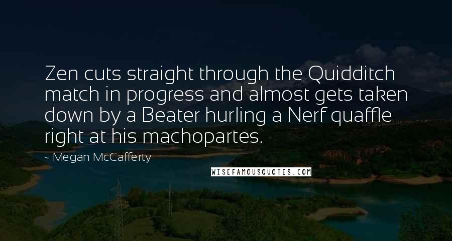 Megan McCafferty Quotes: Zen cuts straight through the Quidditch match in progress and almost gets taken down by a Beater hurling a Nerf quaffle right at his machopartes.