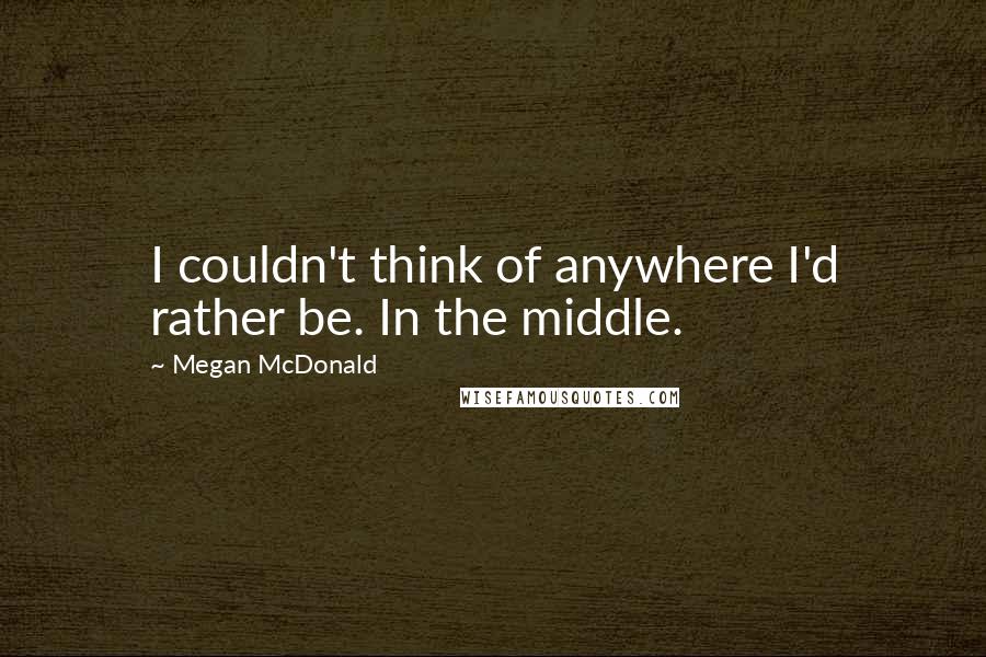 Megan McDonald Quotes: I couldn't think of anywhere I'd rather be. In the middle.