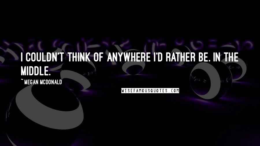 Megan McDonald Quotes: I couldn't think of anywhere I'd rather be. In the middle.