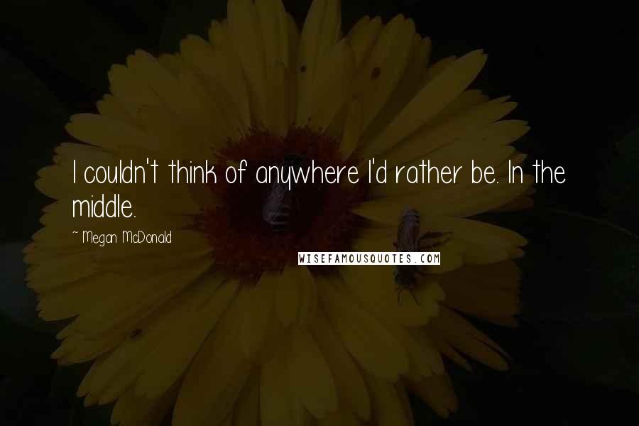 Megan McDonald Quotes: I couldn't think of anywhere I'd rather be. In the middle.