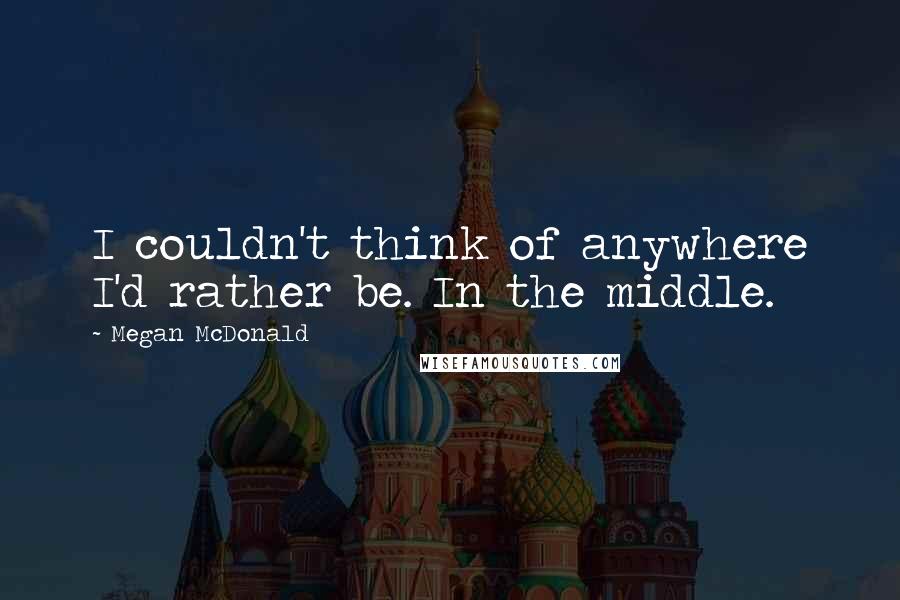 Megan McDonald Quotes: I couldn't think of anywhere I'd rather be. In the middle.