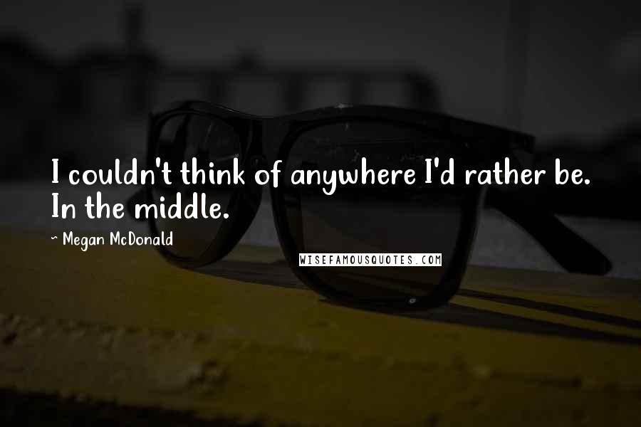 Megan McDonald Quotes: I couldn't think of anywhere I'd rather be. In the middle.