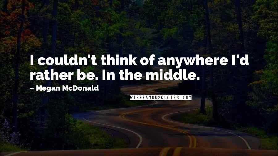 Megan McDonald Quotes: I couldn't think of anywhere I'd rather be. In the middle.