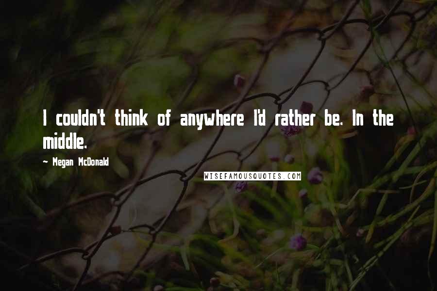 Megan McDonald Quotes: I couldn't think of anywhere I'd rather be. In the middle.