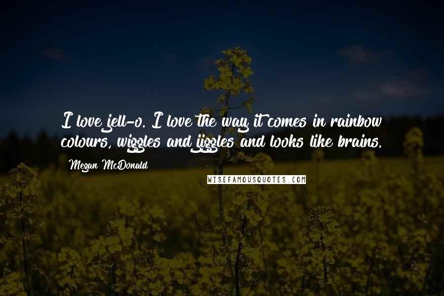 Megan McDonald Quotes: I love jell-o. I love the way it comes in rainbow colours, wiggles and jiggles and looks like brains.