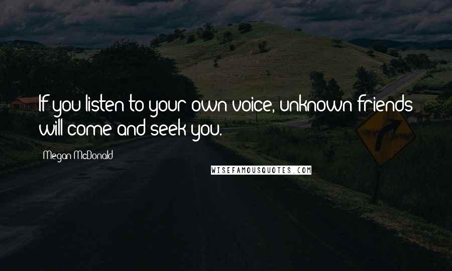 Megan McDonald Quotes: If you listen to your own voice, unknown friends will come and seek you.