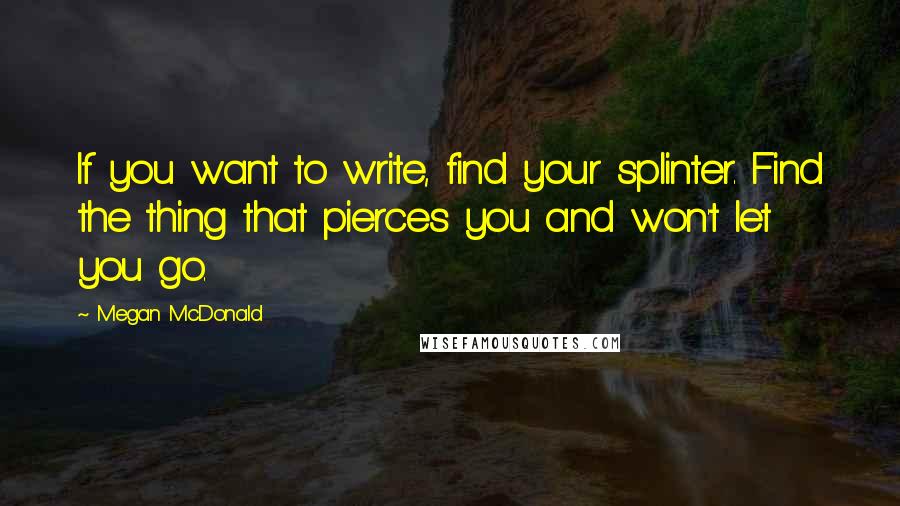 Megan McDonald Quotes: If you want to write, find your splinter. Find the thing that pierces you and won't let you go.