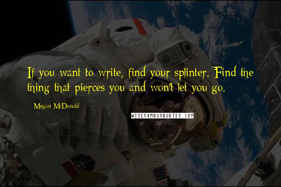 Megan McDonald Quotes: If you want to write, find your splinter. Find the thing that pierces you and won't let you go.