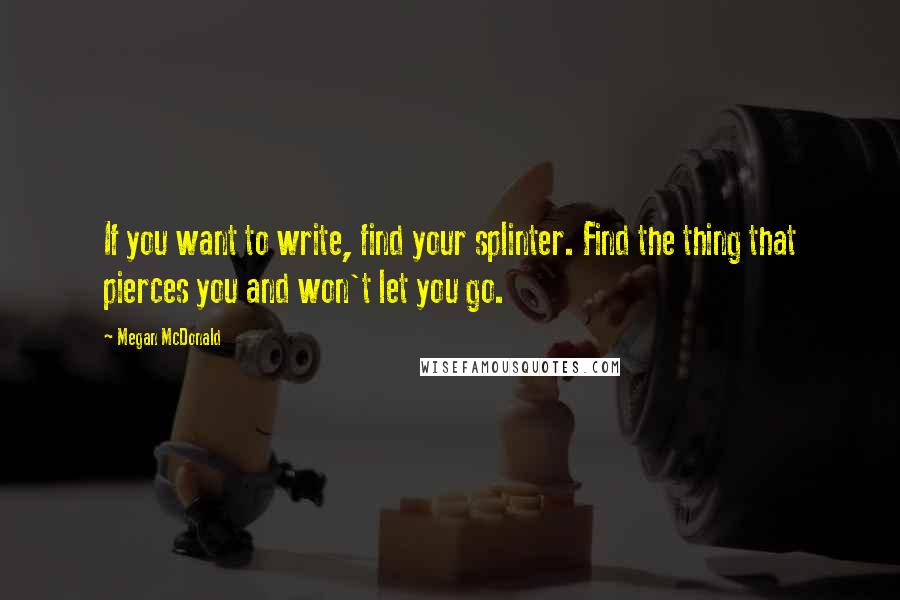 Megan McDonald Quotes: If you want to write, find your splinter. Find the thing that pierces you and won't let you go.