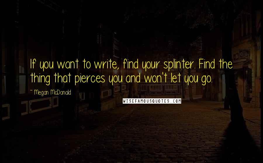 Megan McDonald Quotes: If you want to write, find your splinter. Find the thing that pierces you and won't let you go.