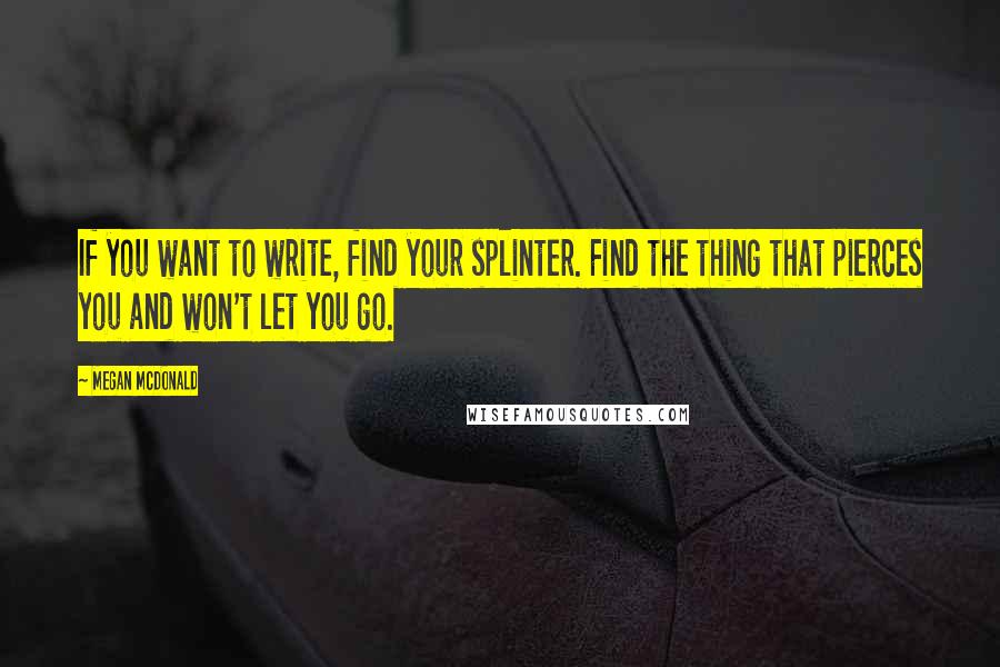 Megan McDonald Quotes: If you want to write, find your splinter. Find the thing that pierces you and won't let you go.