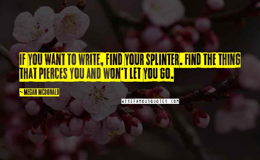 Megan McDonald Quotes: If you want to write, find your splinter. Find the thing that pierces you and won't let you go.