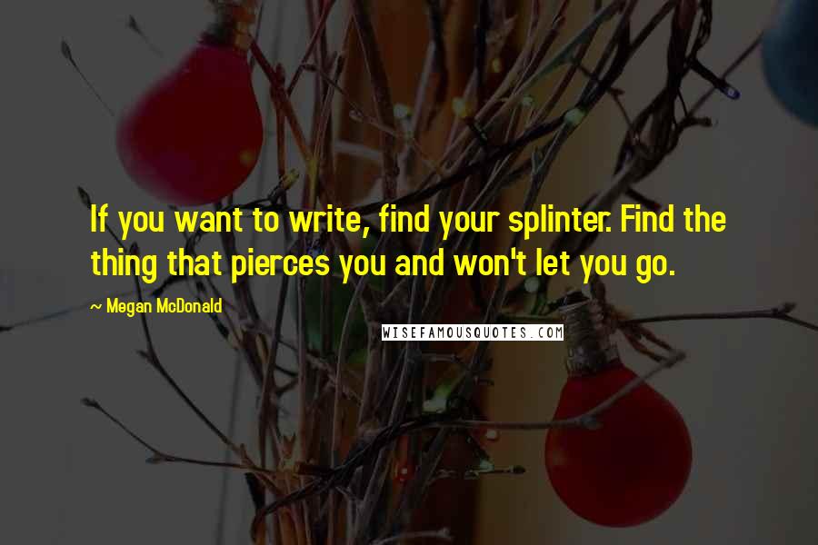 Megan McDonald Quotes: If you want to write, find your splinter. Find the thing that pierces you and won't let you go.