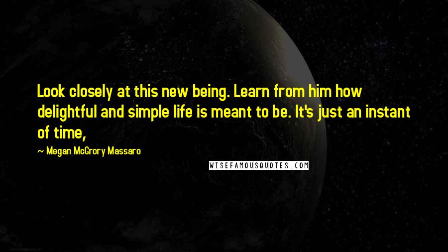 Megan McGrory Massaro Quotes: Look closely at this new being. Learn from him how delightful and simple life is meant to be. It's just an instant of time,