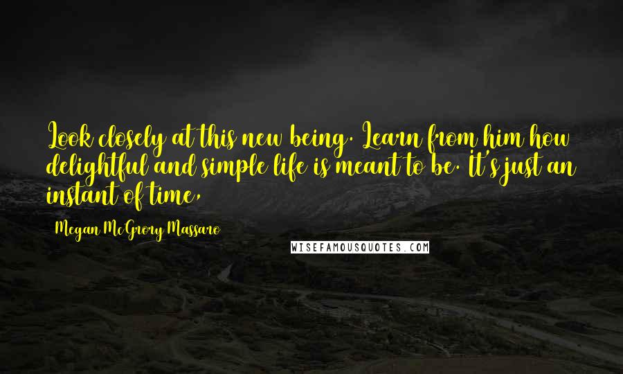 Megan McGrory Massaro Quotes: Look closely at this new being. Learn from him how delightful and simple life is meant to be. It's just an instant of time,