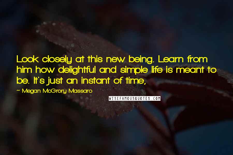 Megan McGrory Massaro Quotes: Look closely at this new being. Learn from him how delightful and simple life is meant to be. It's just an instant of time,