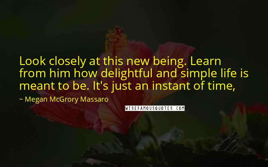 Megan McGrory Massaro Quotes: Look closely at this new being. Learn from him how delightful and simple life is meant to be. It's just an instant of time,