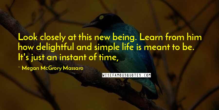 Megan McGrory Massaro Quotes: Look closely at this new being. Learn from him how delightful and simple life is meant to be. It's just an instant of time,