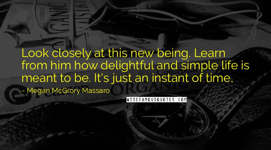 Megan McGrory Massaro Quotes: Look closely at this new being. Learn from him how delightful and simple life is meant to be. It's just an instant of time,