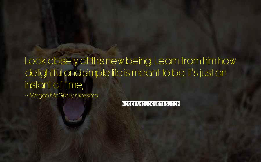 Megan McGrory Massaro Quotes: Look closely at this new being. Learn from him how delightful and simple life is meant to be. It's just an instant of time,