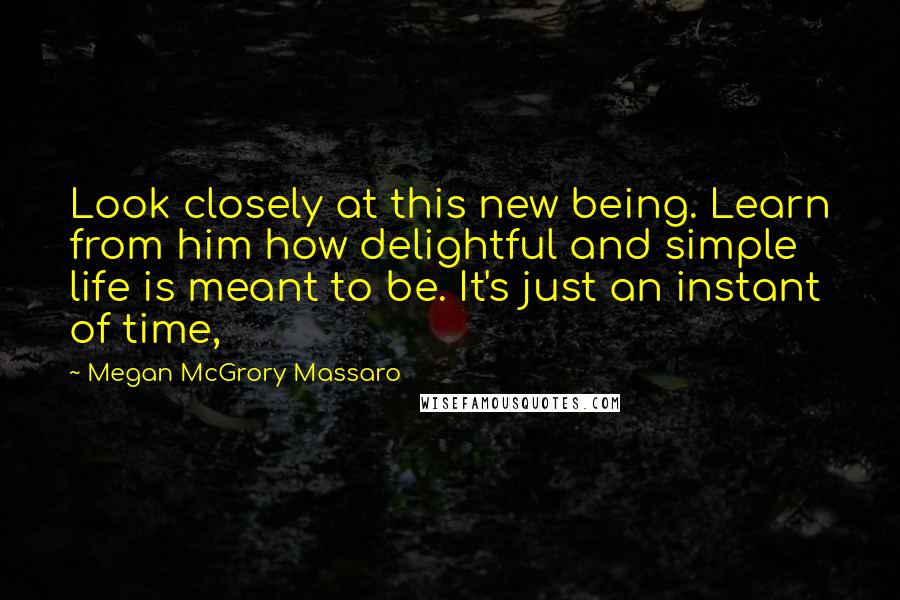 Megan McGrory Massaro Quotes: Look closely at this new being. Learn from him how delightful and simple life is meant to be. It's just an instant of time,