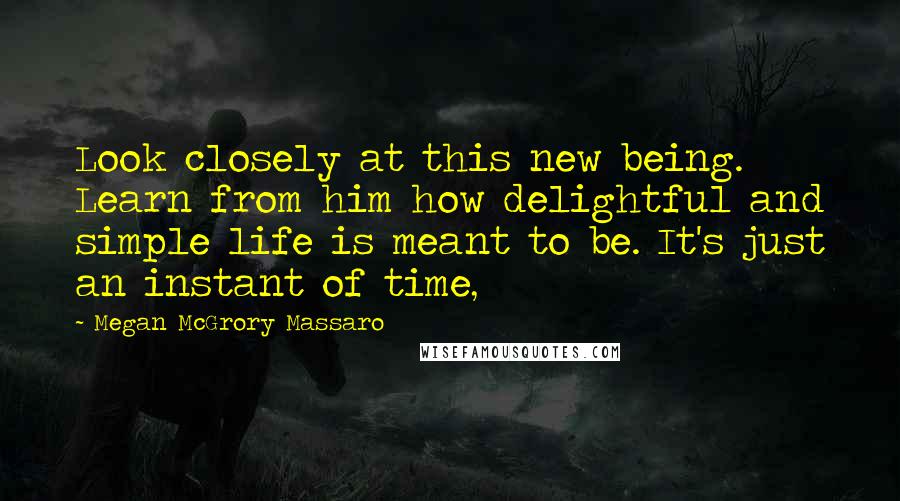 Megan McGrory Massaro Quotes: Look closely at this new being. Learn from him how delightful and simple life is meant to be. It's just an instant of time,