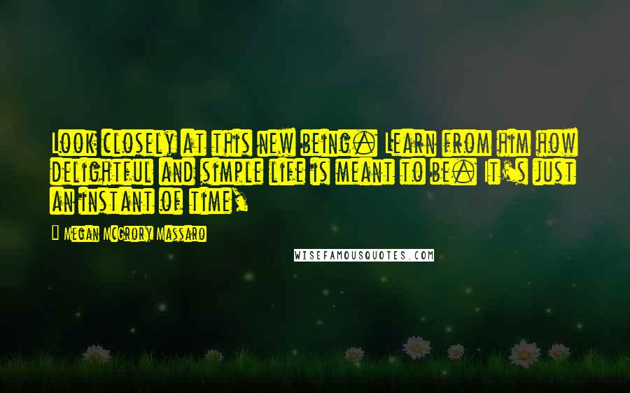 Megan McGrory Massaro Quotes: Look closely at this new being. Learn from him how delightful and simple life is meant to be. It's just an instant of time,