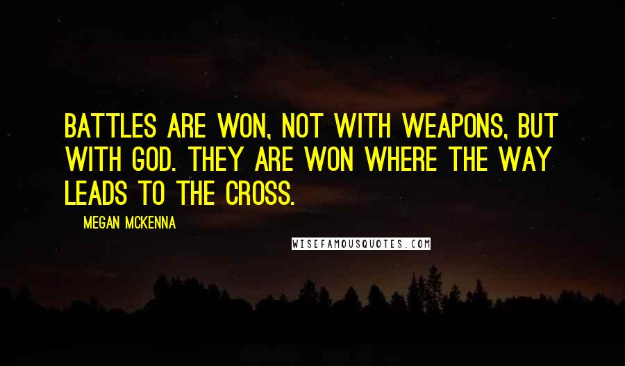 Megan McKenna Quotes: Battles are won, not with weapons, but with God. They are won where the way leads to the cross.