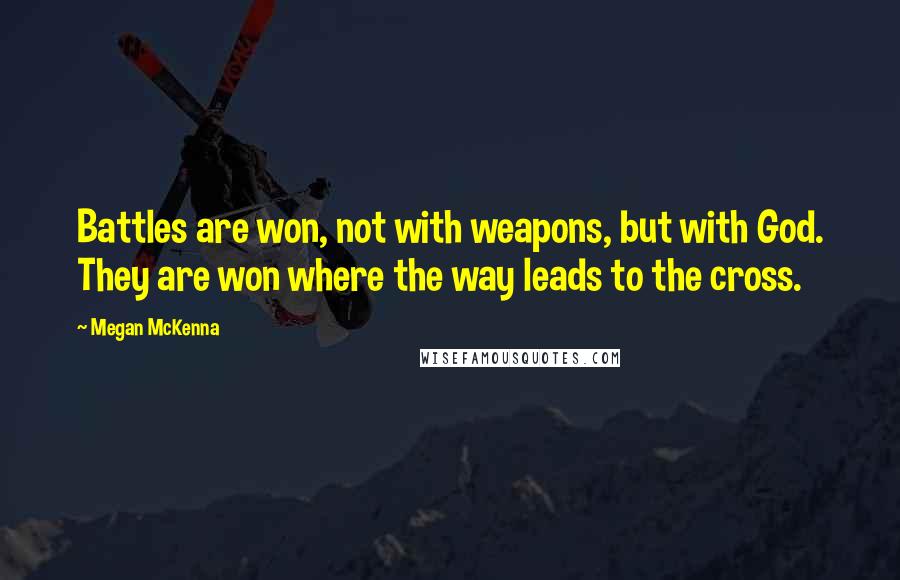 Megan McKenna Quotes: Battles are won, not with weapons, but with God. They are won where the way leads to the cross.