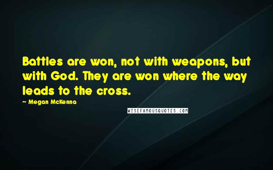 Megan McKenna Quotes: Battles are won, not with weapons, but with God. They are won where the way leads to the cross.