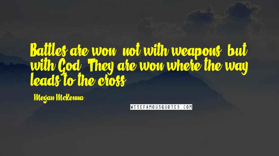 Megan McKenna Quotes: Battles are won, not with weapons, but with God. They are won where the way leads to the cross.