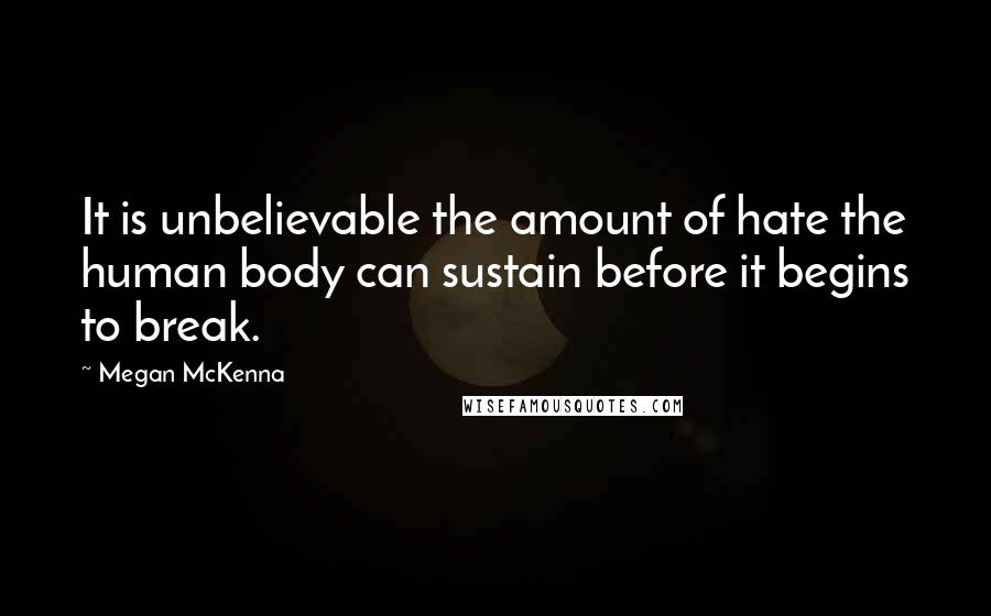 Megan McKenna Quotes: It is unbelievable the amount of hate the human body can sustain before it begins to break.