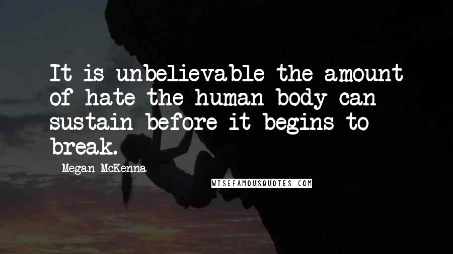Megan McKenna Quotes: It is unbelievable the amount of hate the human body can sustain before it begins to break.