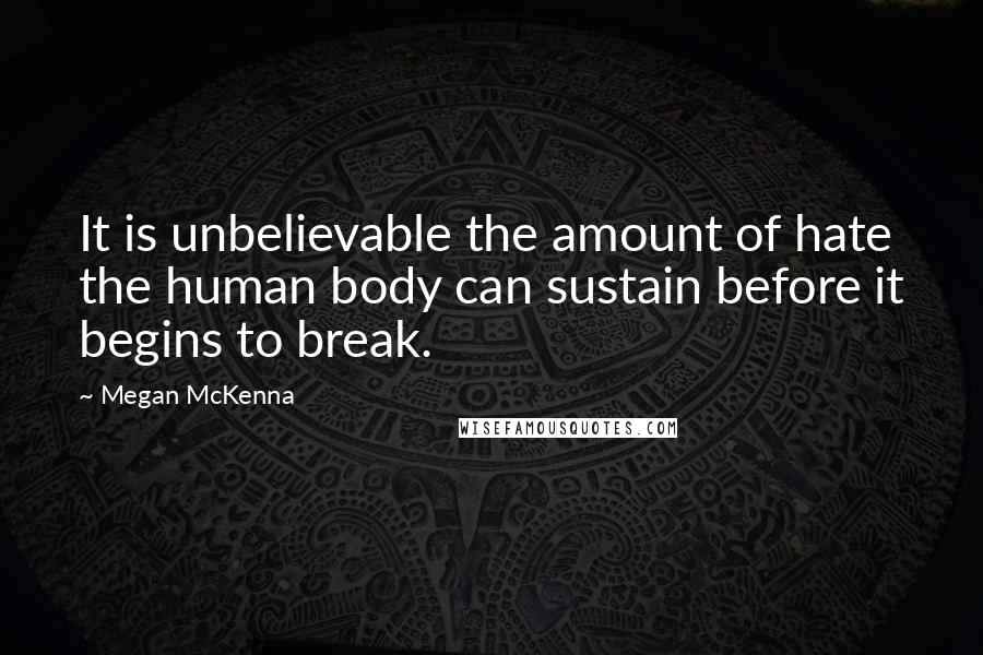 Megan McKenna Quotes: It is unbelievable the amount of hate the human body can sustain before it begins to break.