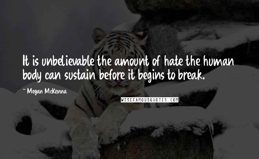 Megan McKenna Quotes: It is unbelievable the amount of hate the human body can sustain before it begins to break.