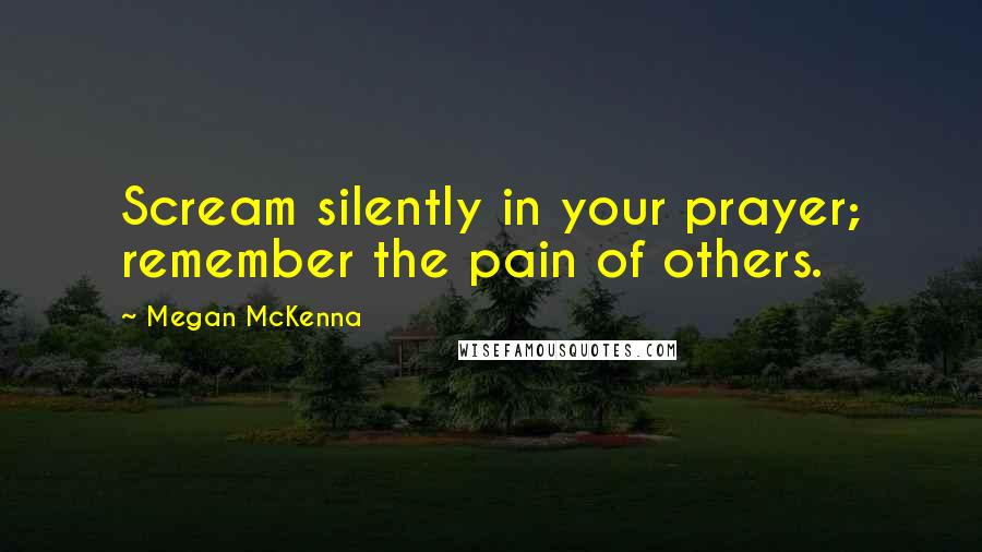 Megan McKenna Quotes: Scream silently in your prayer; remember the pain of others.
