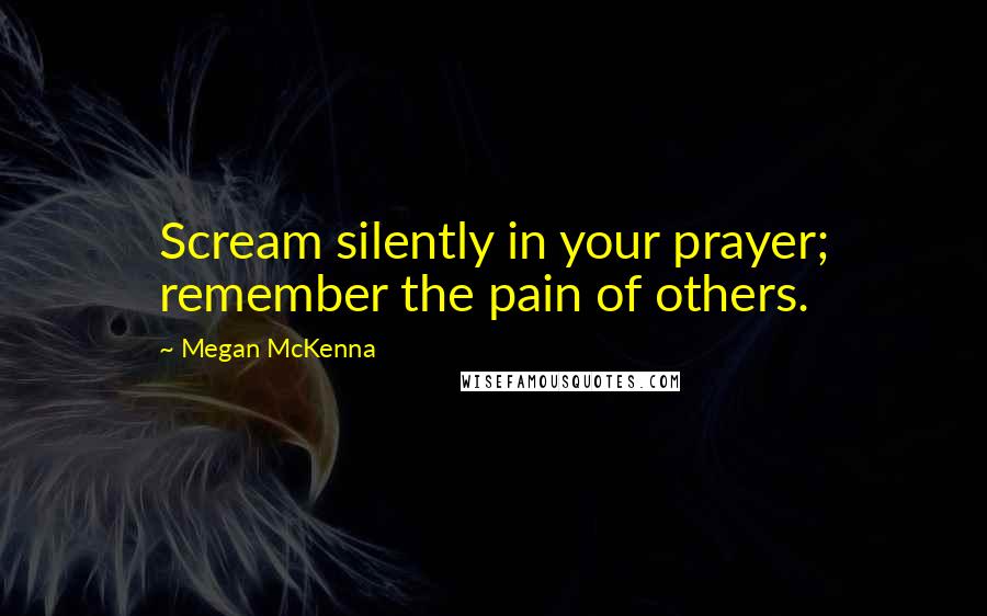 Megan McKenna Quotes: Scream silently in your prayer; remember the pain of others.