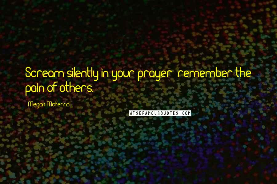 Megan McKenna Quotes: Scream silently in your prayer; remember the pain of others.