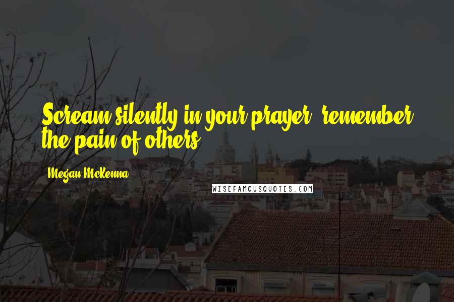 Megan McKenna Quotes: Scream silently in your prayer; remember the pain of others.
