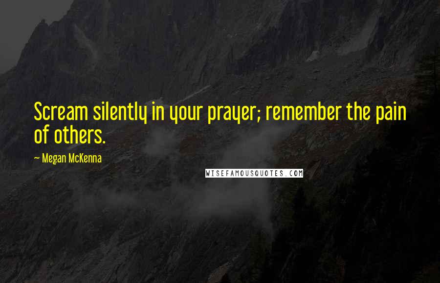 Megan McKenna Quotes: Scream silently in your prayer; remember the pain of others.