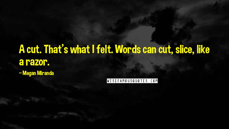 Megan Miranda Quotes: A cut. That's what I felt. Words can cut, slice, like a razor.