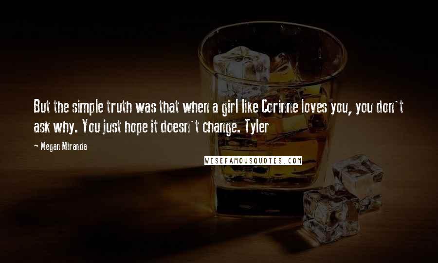 Megan Miranda Quotes: But the simple truth was that when a girl like Corinne loves you, you don't ask why. You just hope it doesn't change. Tyler