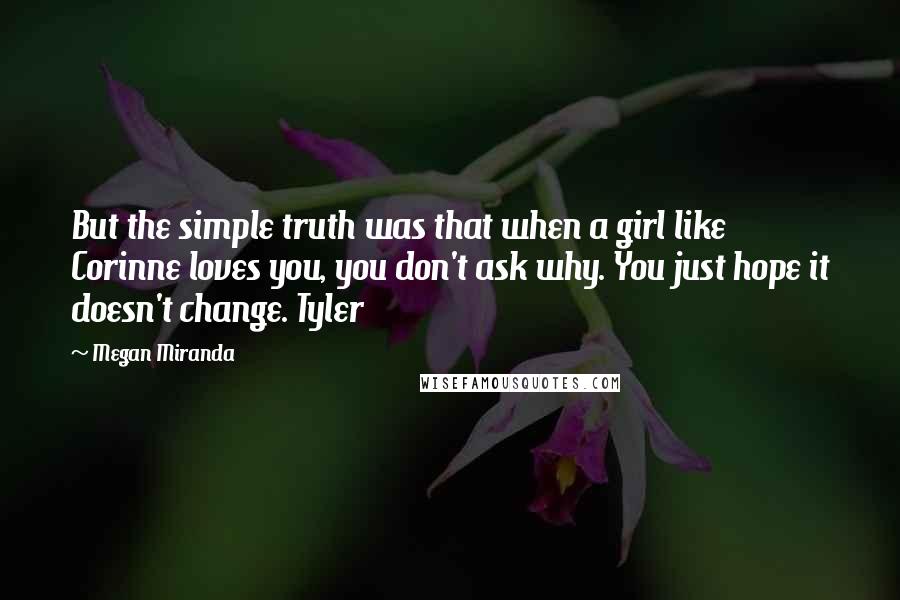 Megan Miranda Quotes: But the simple truth was that when a girl like Corinne loves you, you don't ask why. You just hope it doesn't change. Tyler