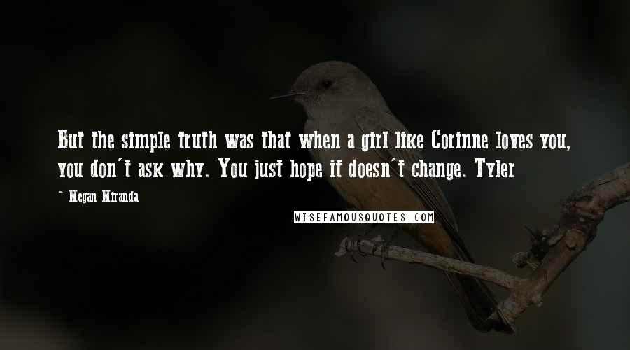 Megan Miranda Quotes: But the simple truth was that when a girl like Corinne loves you, you don't ask why. You just hope it doesn't change. Tyler