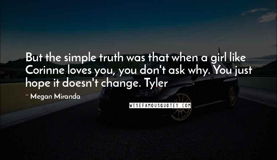 Megan Miranda Quotes: But the simple truth was that when a girl like Corinne loves you, you don't ask why. You just hope it doesn't change. Tyler