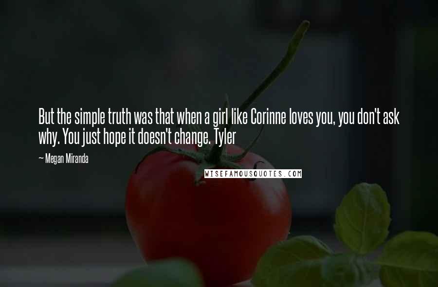 Megan Miranda Quotes: But the simple truth was that when a girl like Corinne loves you, you don't ask why. You just hope it doesn't change. Tyler