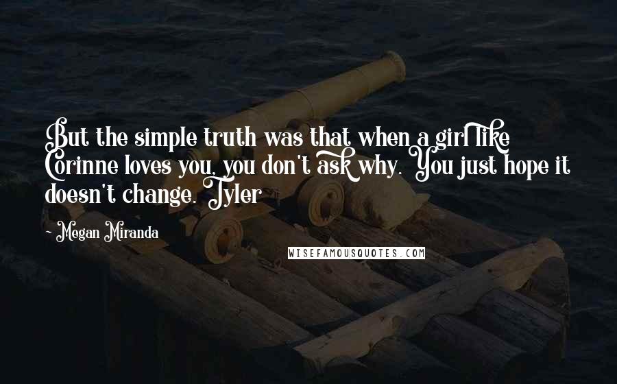 Megan Miranda Quotes: But the simple truth was that when a girl like Corinne loves you, you don't ask why. You just hope it doesn't change. Tyler