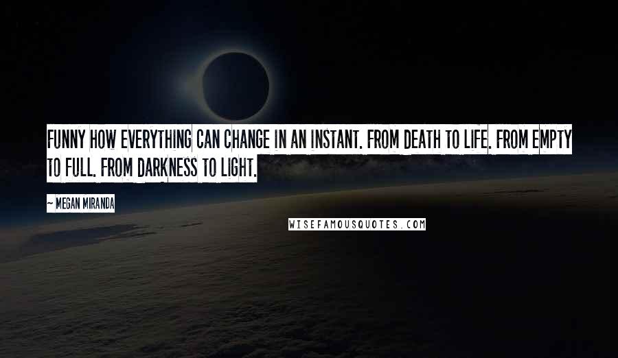 Megan Miranda Quotes: Funny how everything can change in an instant. From death to life. From empty to full. From darkness to light.