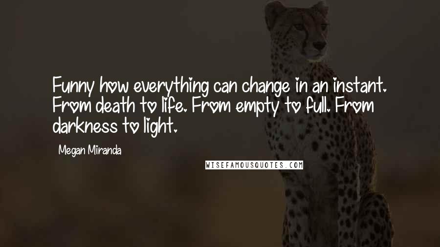 Megan Miranda Quotes: Funny how everything can change in an instant. From death to life. From empty to full. From darkness to light.