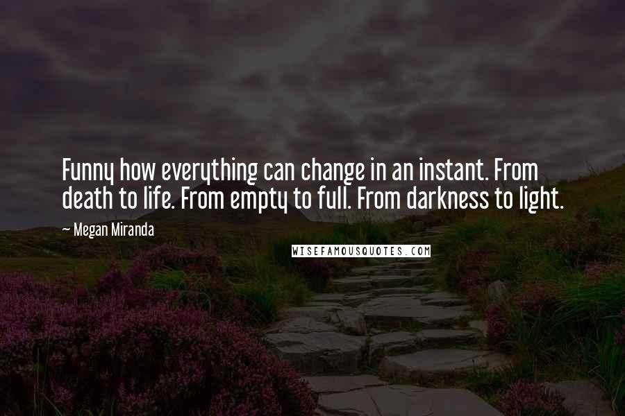 Megan Miranda Quotes: Funny how everything can change in an instant. From death to life. From empty to full. From darkness to light.